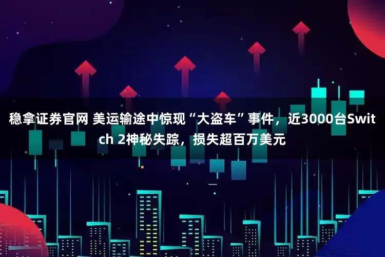 稳拿证券官网 美运输途中惊现“大盗车”事件，近3000台Switch 2神秘失踪，损失超百万美元