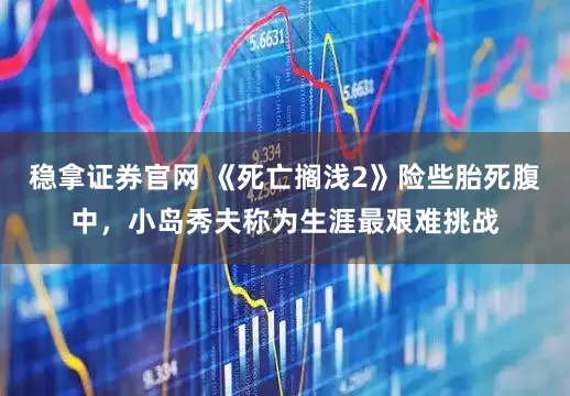 稳拿证券官网 《死亡搁浅2》险些胎死腹中，小岛秀夫称为生涯最艰难挑战