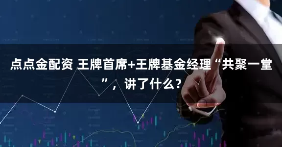 点点金配资 王牌首席+王牌基金经理“共聚一堂”，讲了什么？